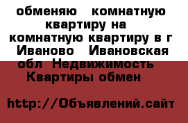 обменяю 2 комнатную квартиру на 1 комнатную квартиру в г. Иваново - Ивановская обл. Недвижимость » Квартиры обмен   